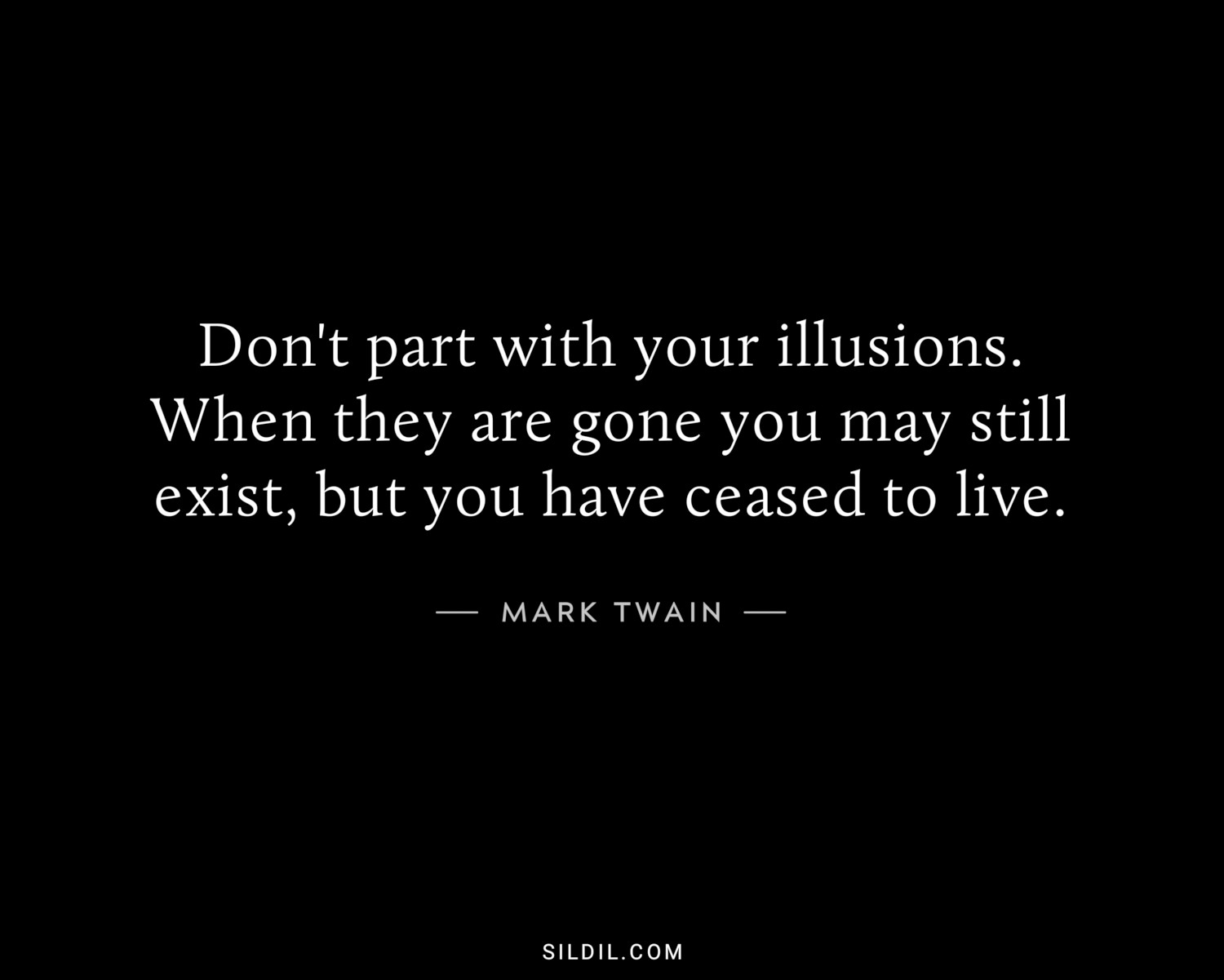 Don't part with your illusions. When they are gone you may still exist, but you have ceased to live.