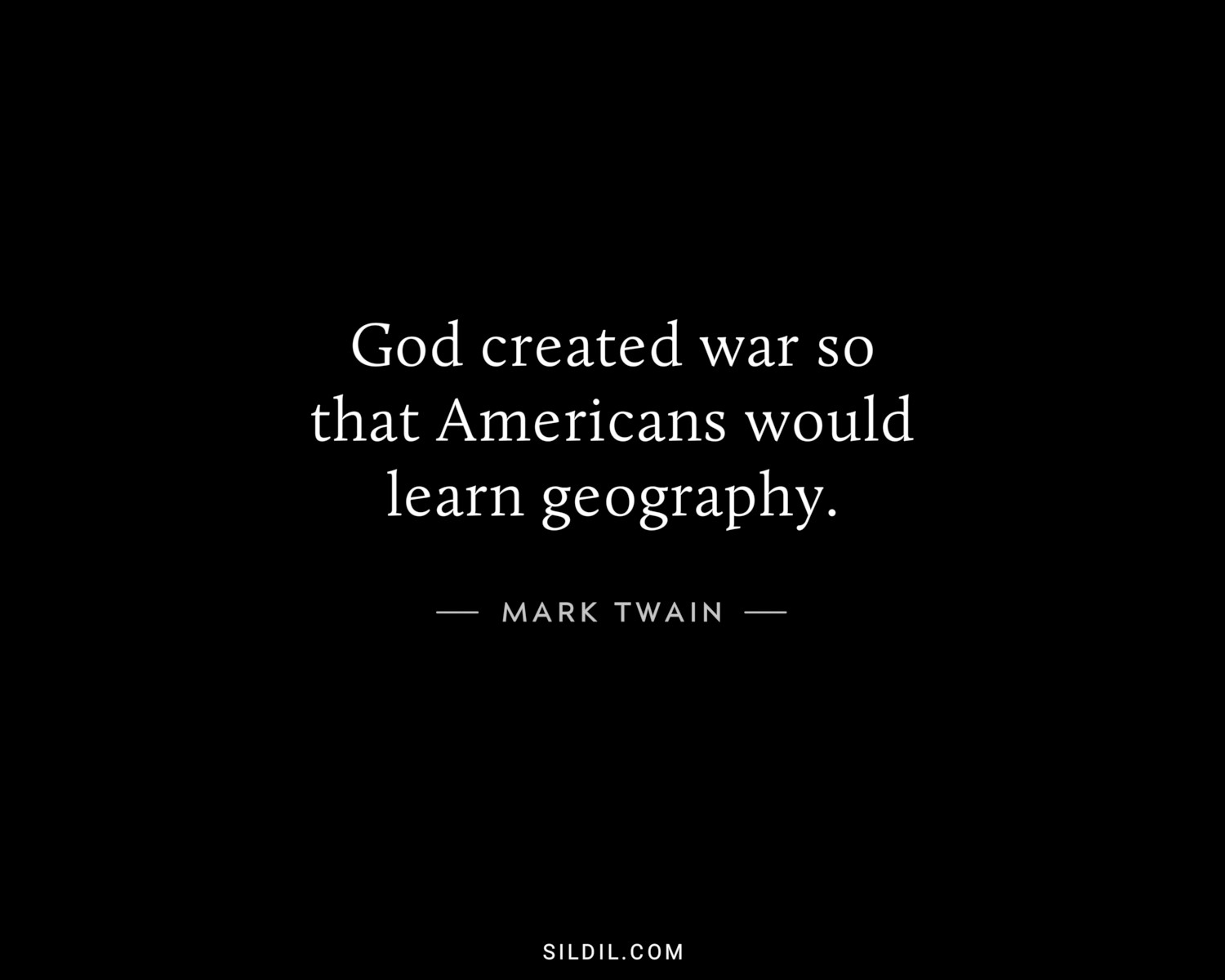 God created war so that Americans would learn geography.