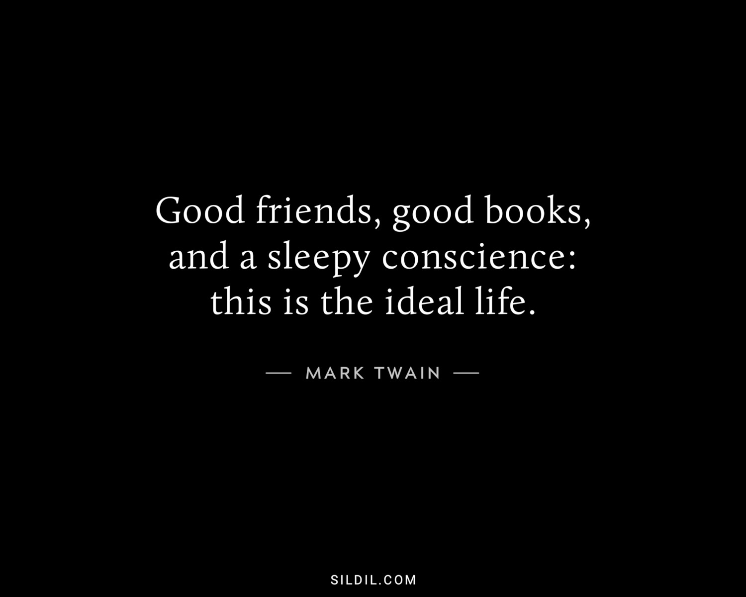 Good friends, good books, and a sleepy conscience: this is the ideal life.