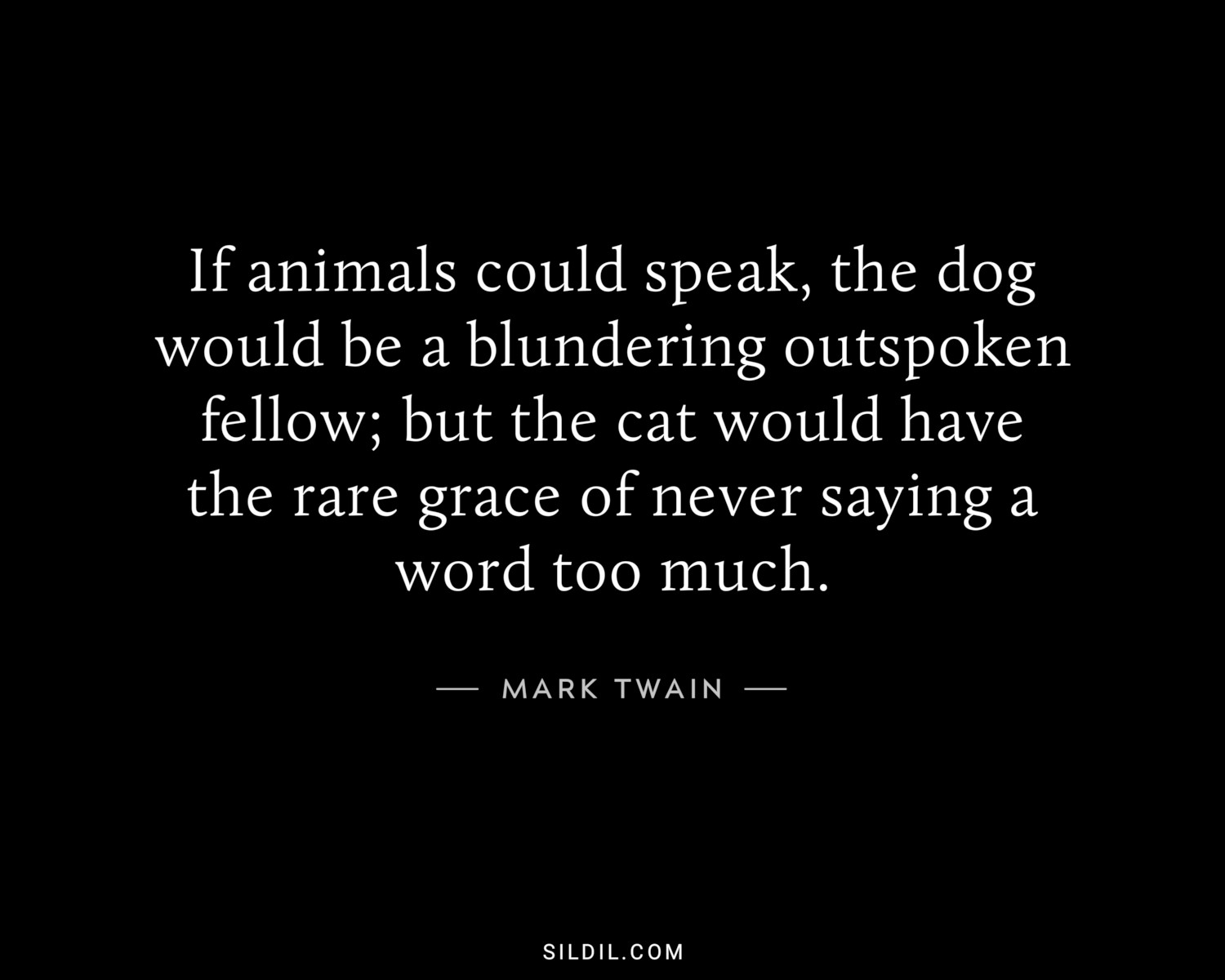 If animals could speak, the dog would be a blundering outspoken fellow; but the cat would have the rare grace of never saying a word too much.