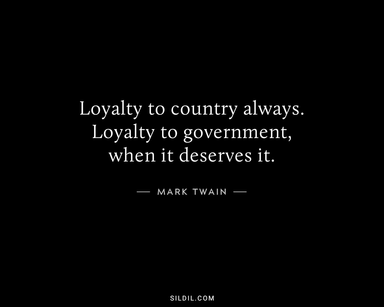 Loyalty to country always. Loyalty to government, when it deserves it.