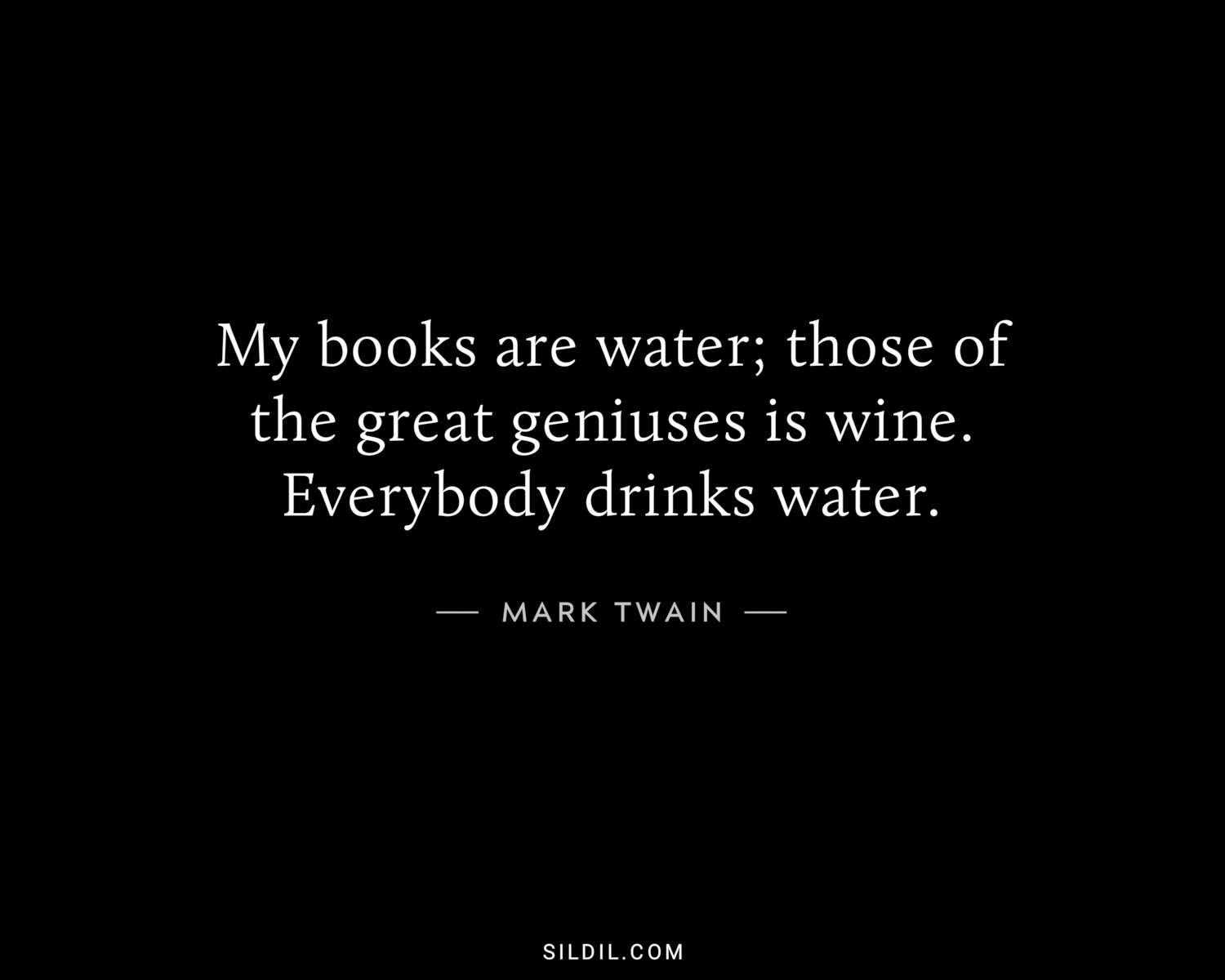 My books are water; those of the great geniuses is wine. Everybody drinks water.