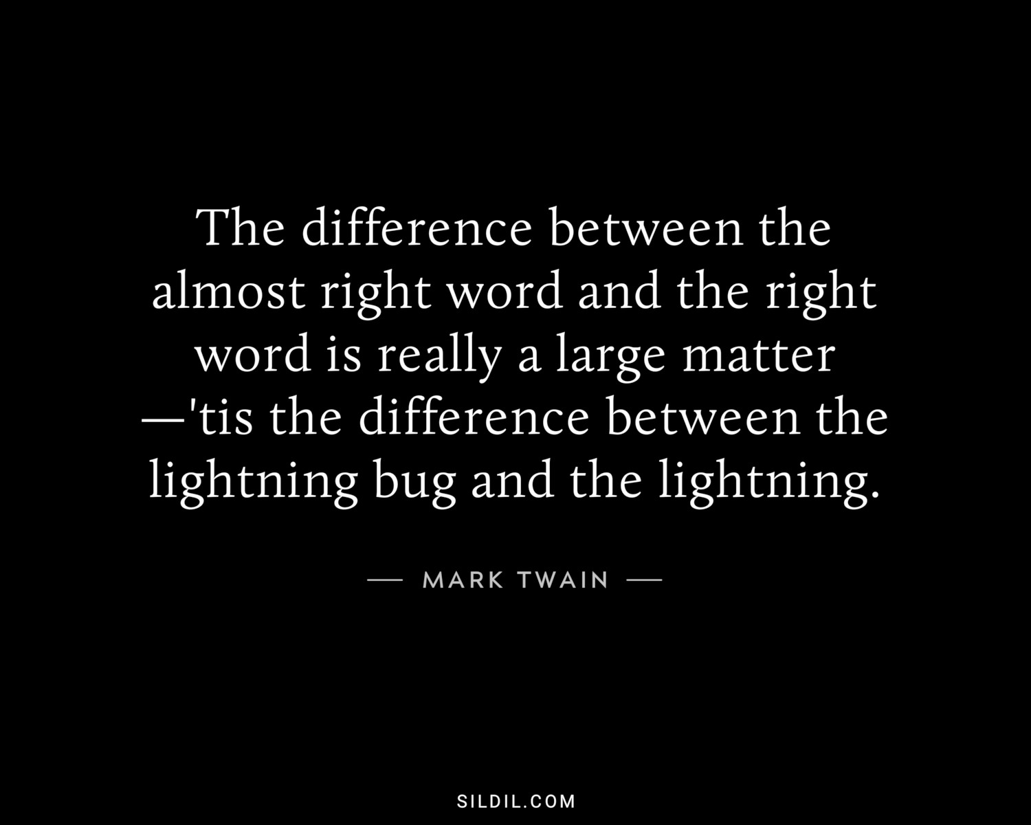 The difference between the almost right word and the right word is really a large matter—'tis the difference between the lightning bug and the lightning.