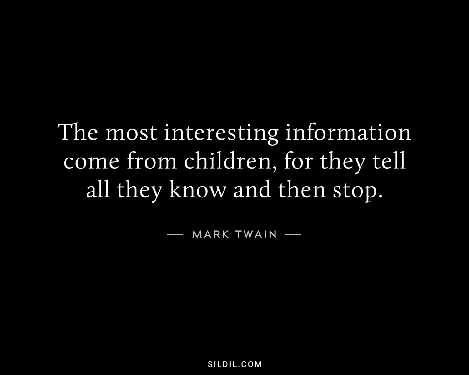 The most interesting information come from children, for they tell all they know and then stop.