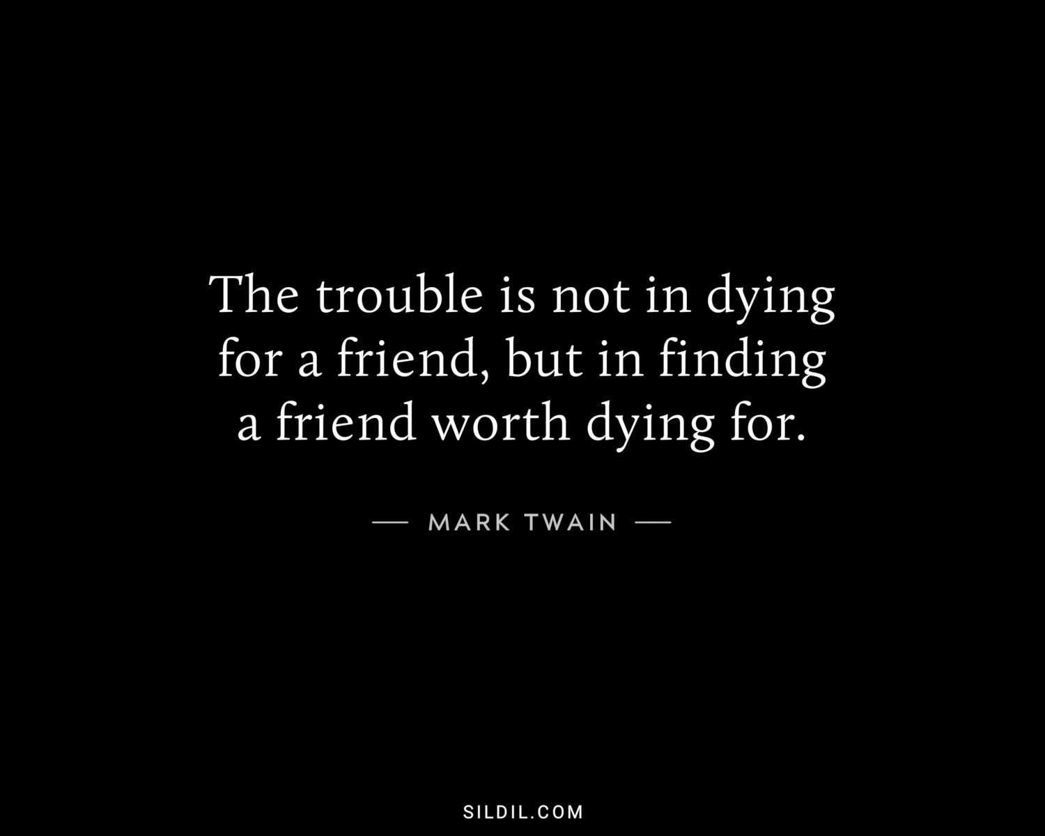 The trouble is not in dying for a friend, but in finding a friend worth dying for.