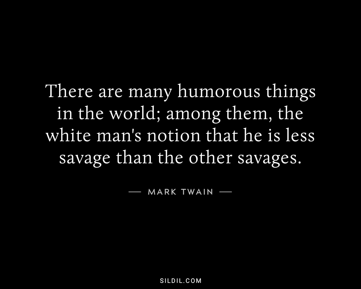 There are many humorous things in the world; among them, the white man's notion that he is less savage than the other savages.
