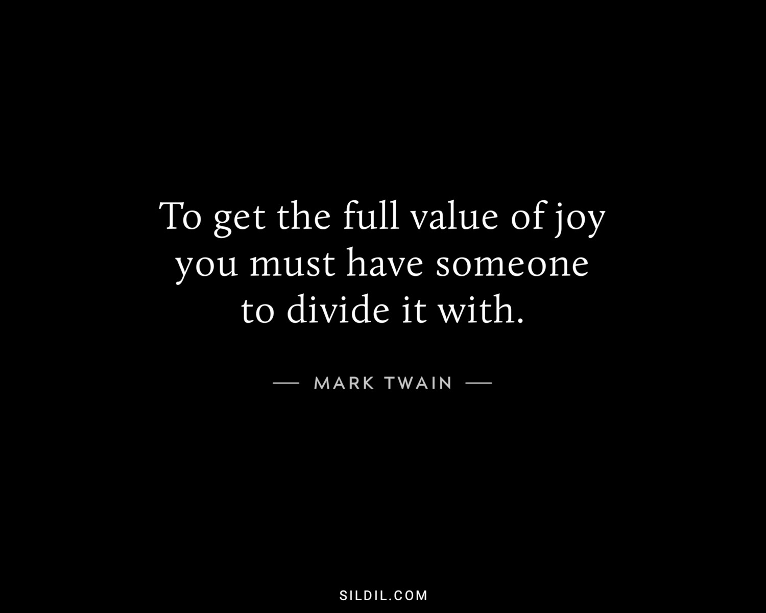 To get the full value of joy you must have someone to divide it with.