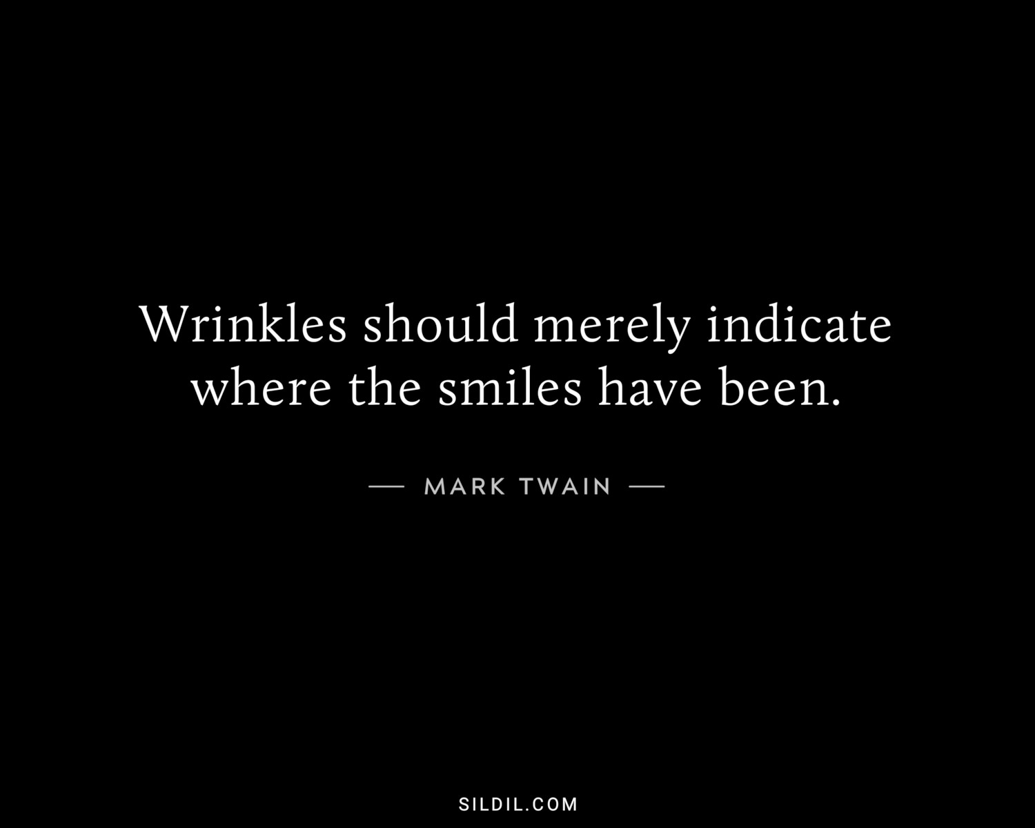 Wrinkles should merely indicate where the smiles have been.