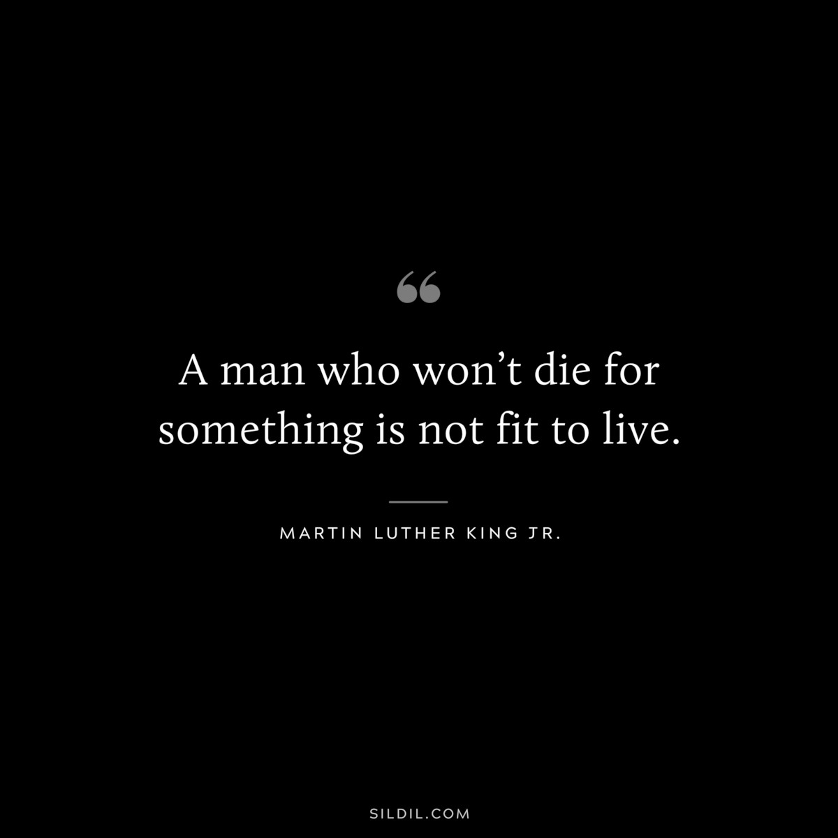 A man who won’t die for something is not fit to live. ― Martin Luther King Jr.