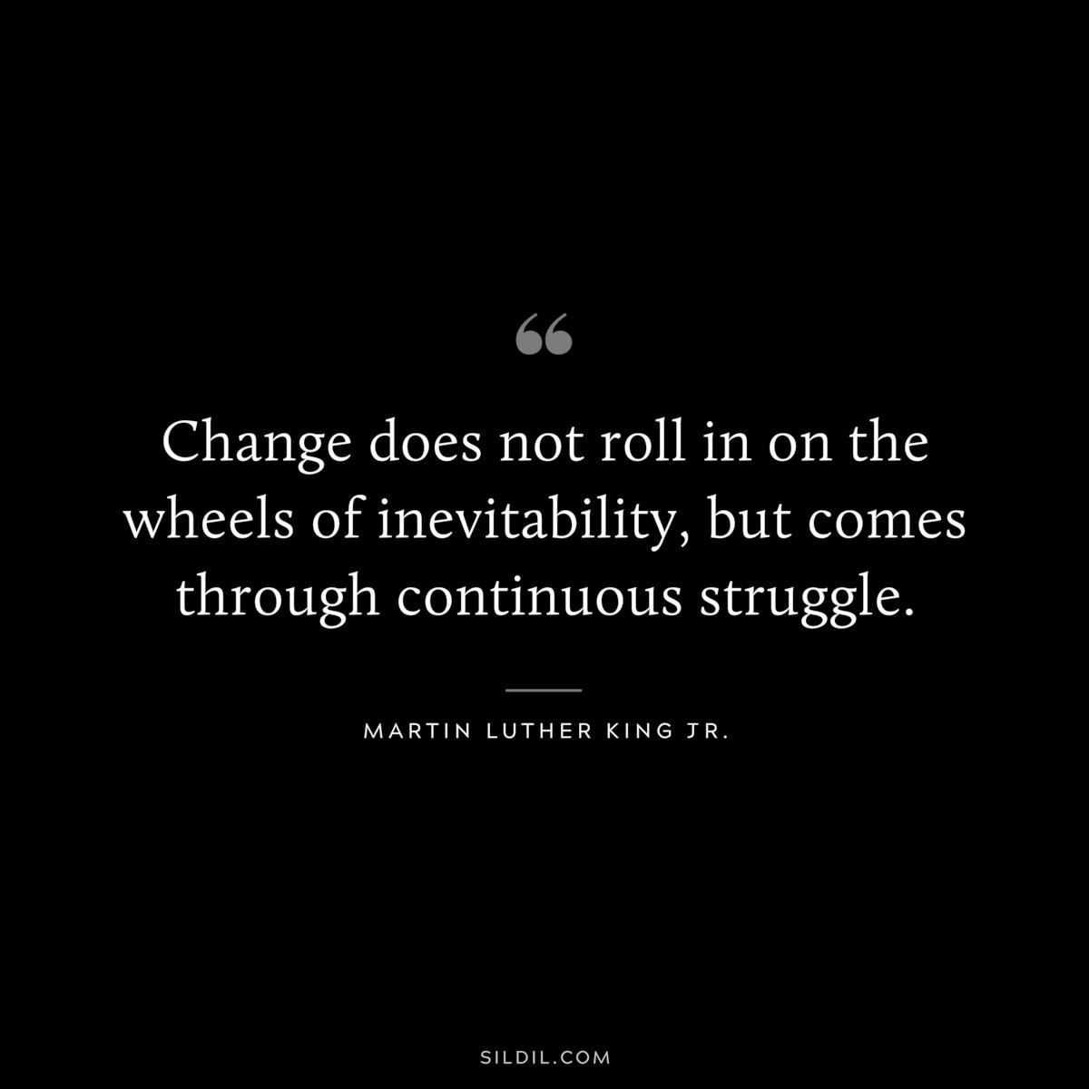 Change does not roll in on the wheels of inevitability, but comes through continuous struggle. ― Martin Luther King Jr.