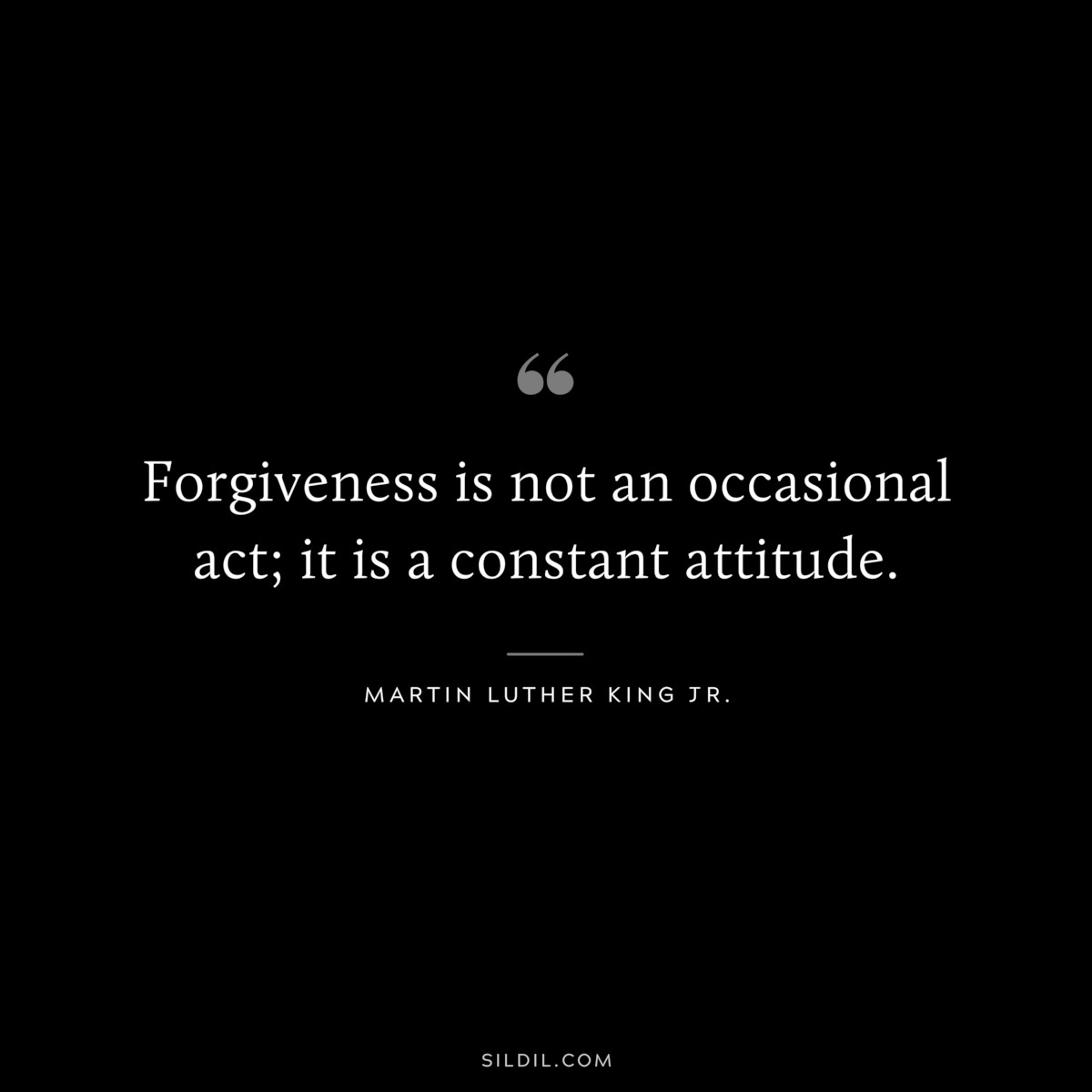 Forgiveness is not an occasional act; it is a constant attitude. ― Martin Luther King Jr.
