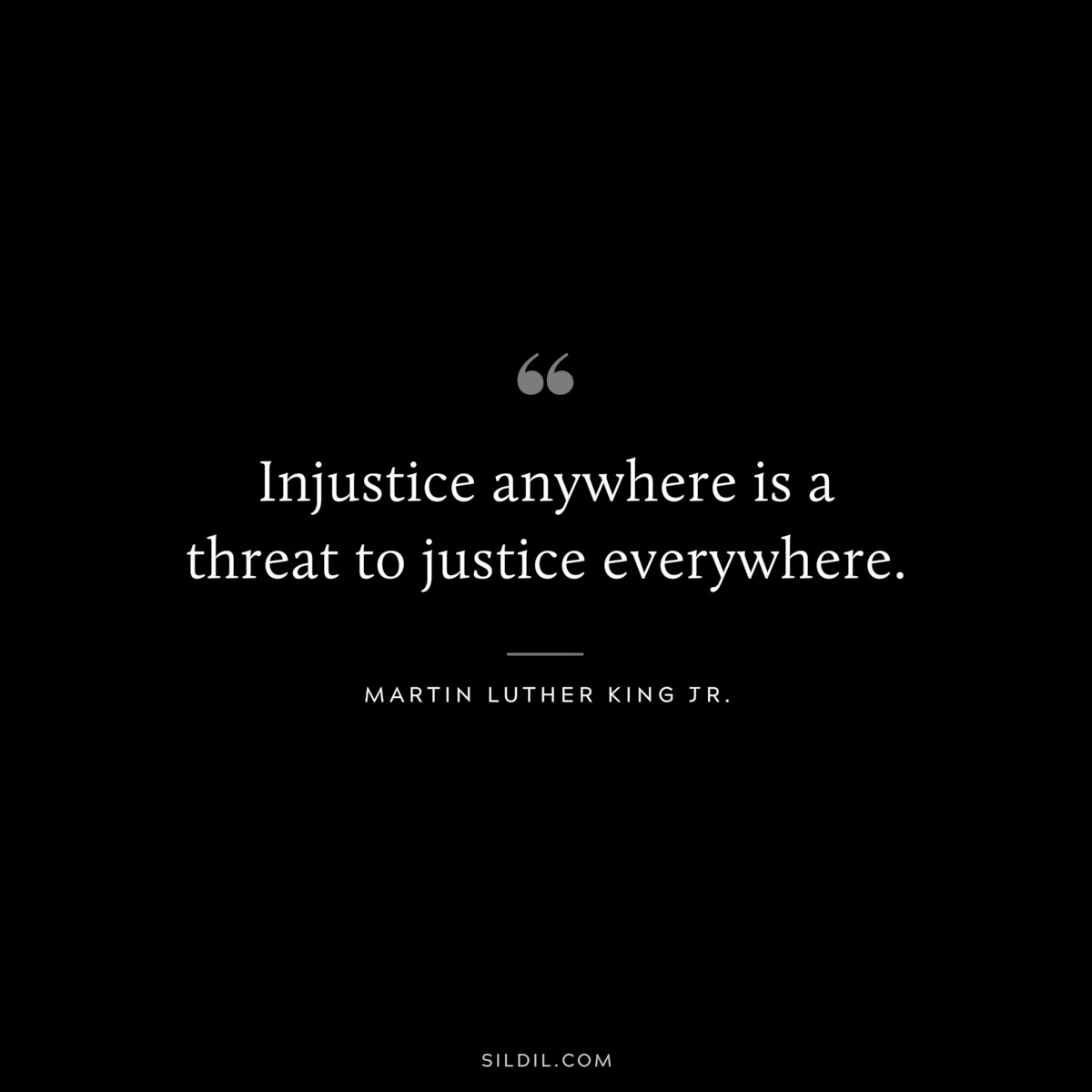 Injustice anywhere is a threat to justice everywhere. ― Martin Luther King Jr.