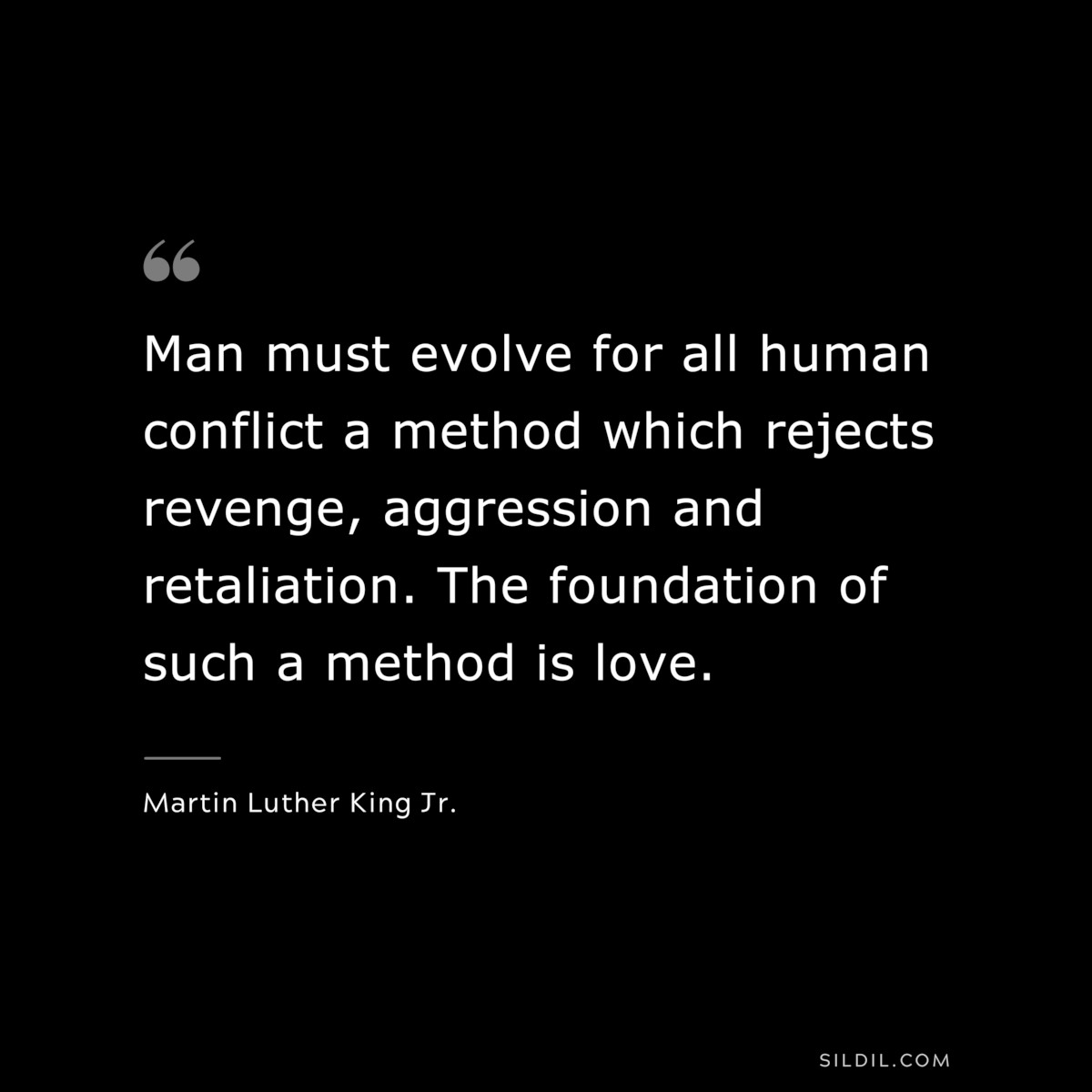 Man must evolve for all human conflict a method which rejects revenge, aggression and retaliation. The foundation of such a method is love. ― Martin Luther King Jr.