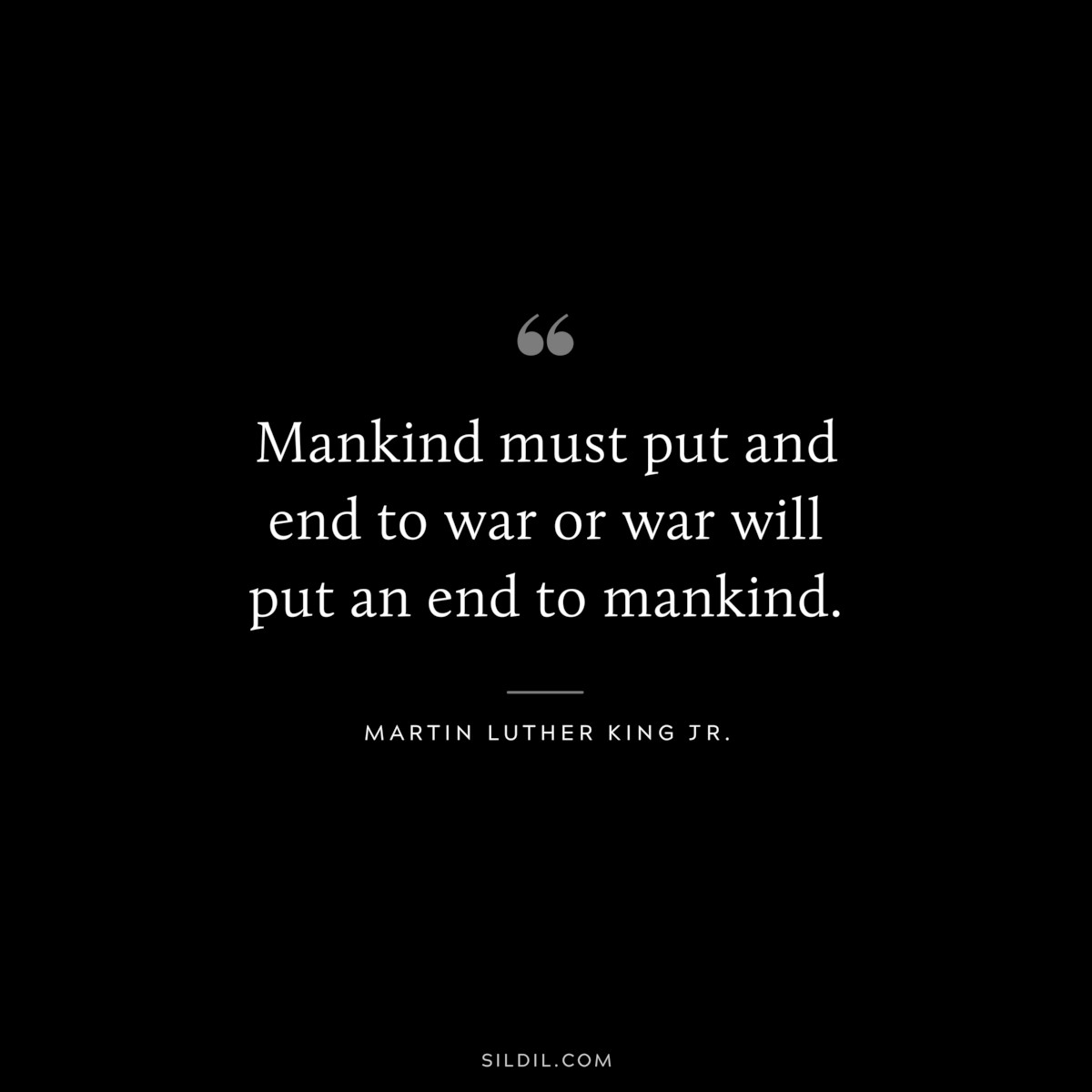Mankind must put and end to war or war will put an end to mankind. ― Martin Luther King Jr.