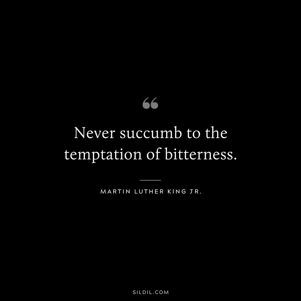 Never succumb to the temptation of bitterness. ― Martin Luther King Jr.