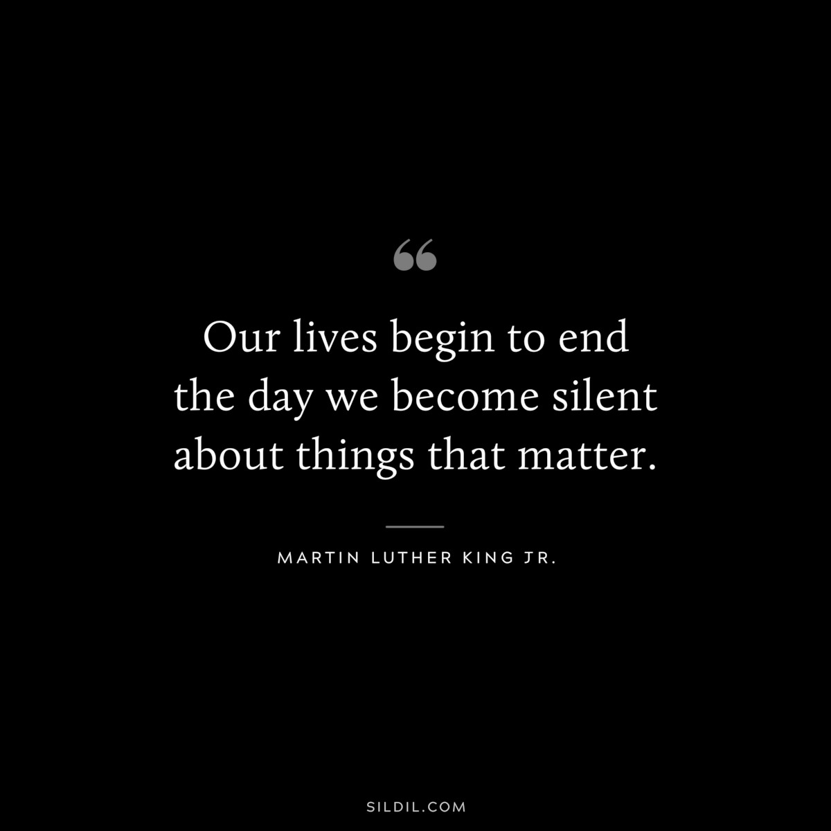 Our lives begin to end the day we become silent about things that matter. ― Martin Luther King Jr.