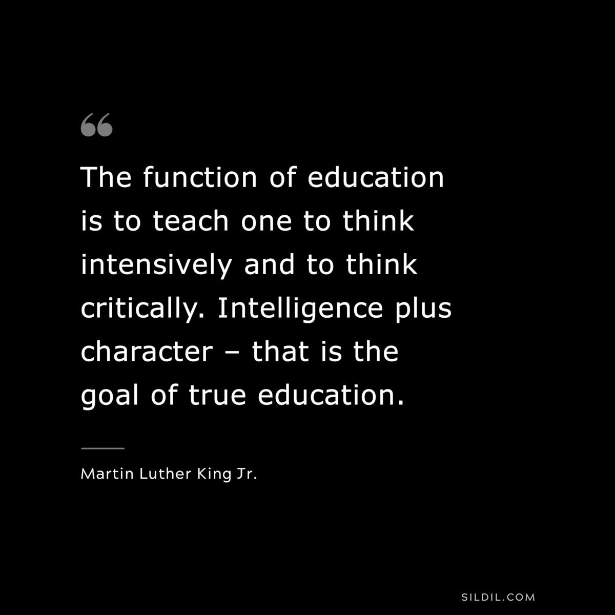 The function of education is to teach one to think intensively and to think critically. Intelligence plus character – that is the goal of true education. ― Martin Luther King Jr.