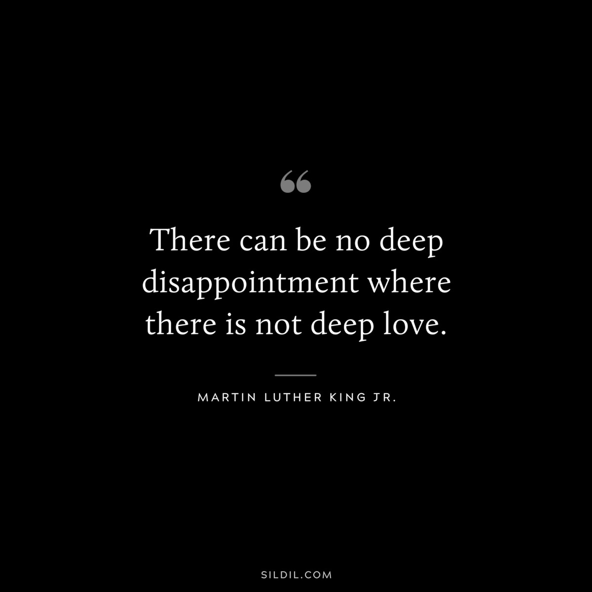 There can be no deep disappointment where there is not deep love. ― Martin Luther King Jr.