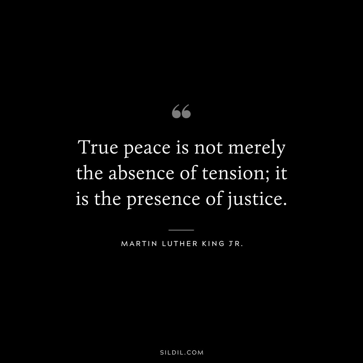 True peace is not merely the absence of tension; it is the presence of justice. ― Martin Luther King Jr.