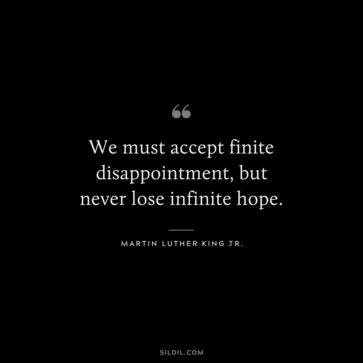 We must accept finite disappointment, but never lose infinite hope. ― Martin Luther King Jr.