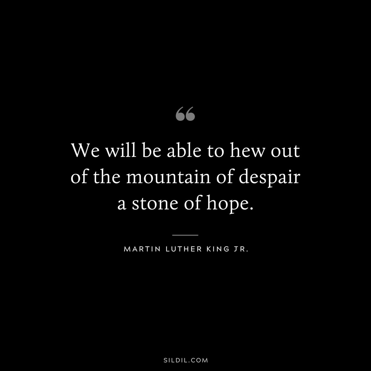 We will be able to hew out of the mountain of despair a stone of hope. ― Martin Luther King Jr.