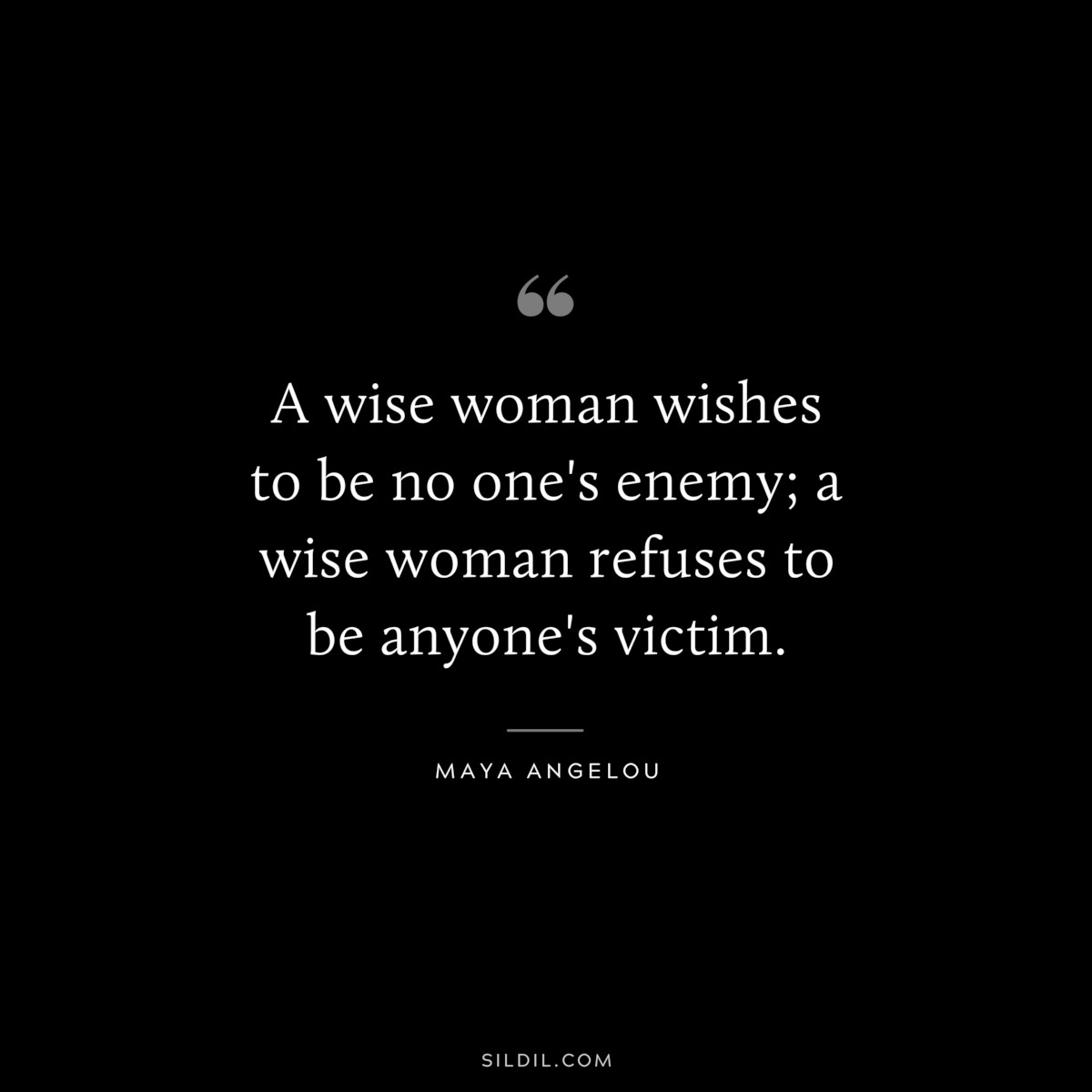 A wise woman wishes to be no one's enemy; a wise woman refuses to be anyone's victim. ― Maya Angelou