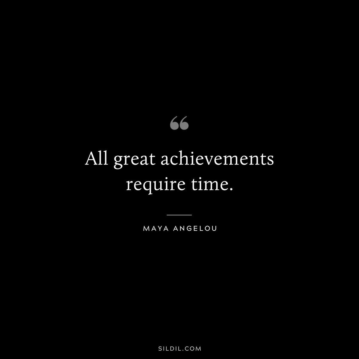 All great achievements require time. ― Maya Angelou