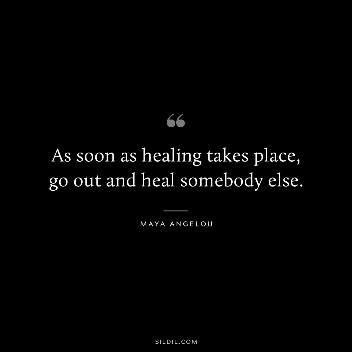 As soon as healing takes place, go out and heal somebody else. ― Maya Angelou