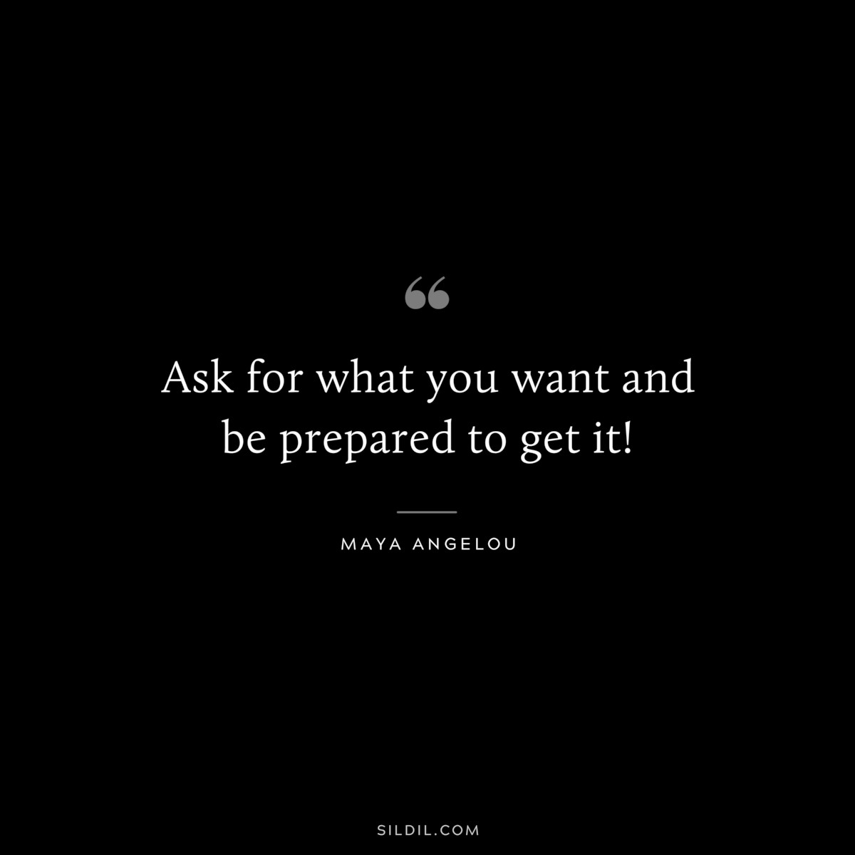 Ask for what you want and be prepared to get it! ― Maya Angelou