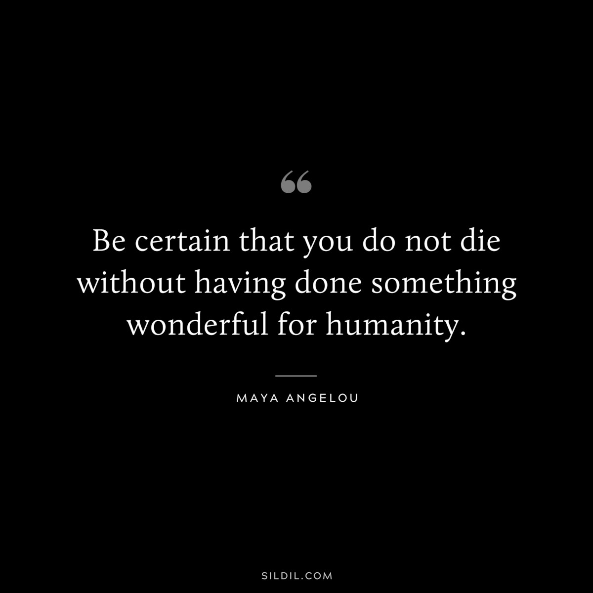 Be certain that you do not die without having done something wonderful for humanity. ― Maya Angelou