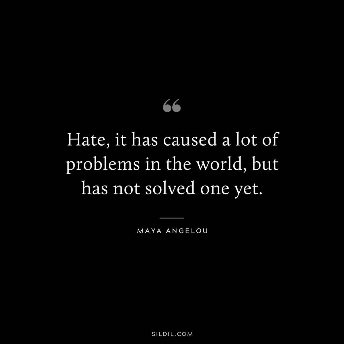 Hate, it has caused a lot of problems in the world, but has not solved one yet. ― Maya Angelou
