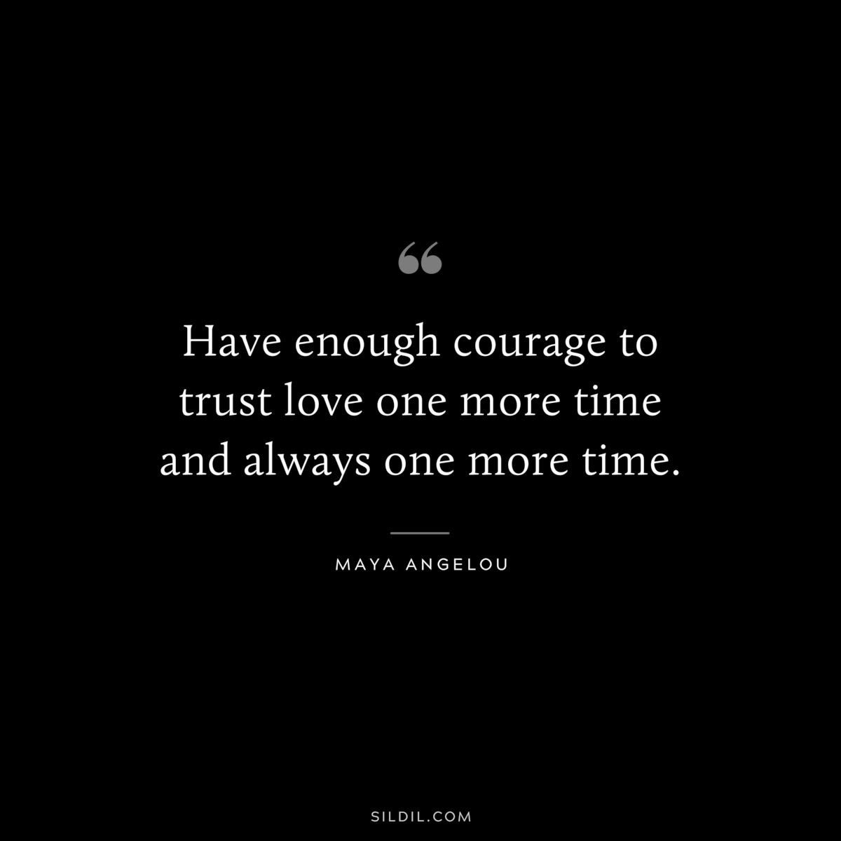 Have enough courage to trust love one more time and always one more time. ― Maya Angelou