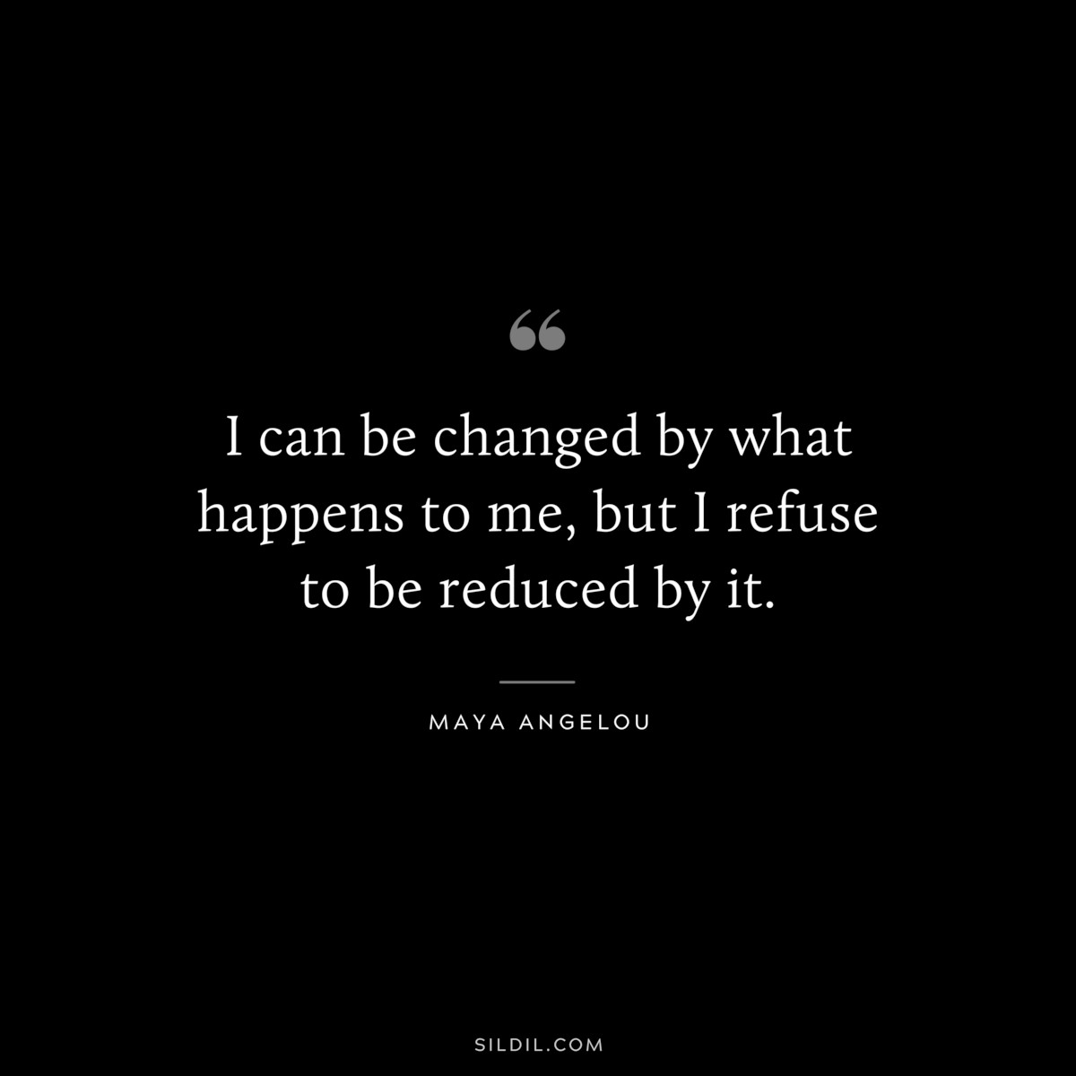 I can be changed by what happens to me, but I refuse to be reduced by it. ― Maya Angelou