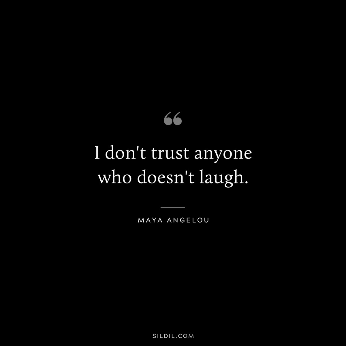 I don't trust anyone who doesn't laugh. ― Maya Angelou