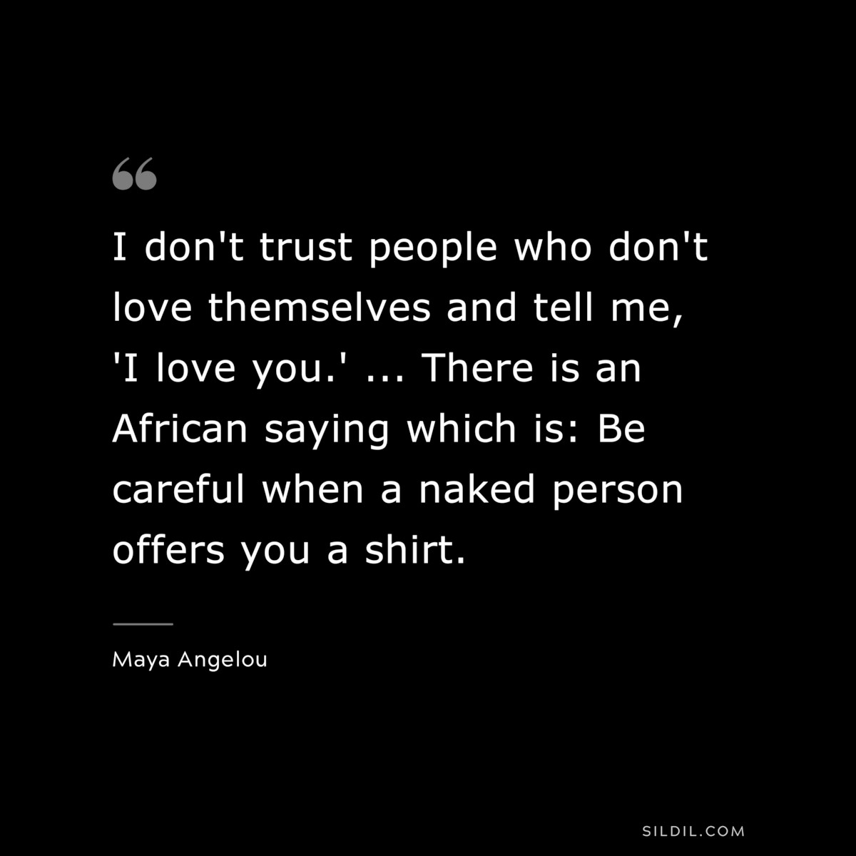 I don't trust people who don't love themselves and tell me, 'I love you.' ... There is an African saying which is: Be careful when a naked person offers you a shirt. ― Maya Angelou