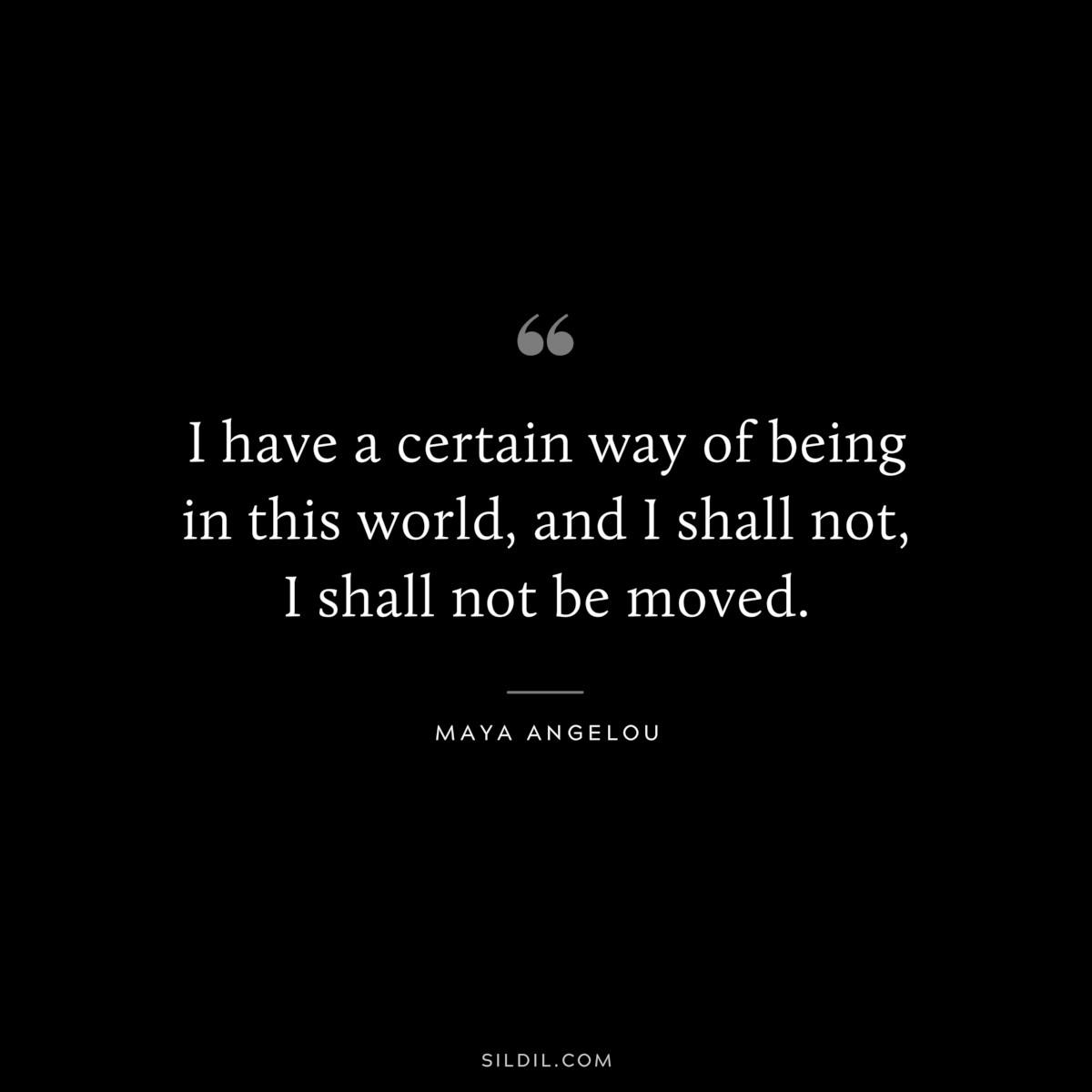 I have a certain way of being in this world, and I shall not, I shall not be moved. ― Maya Angelou