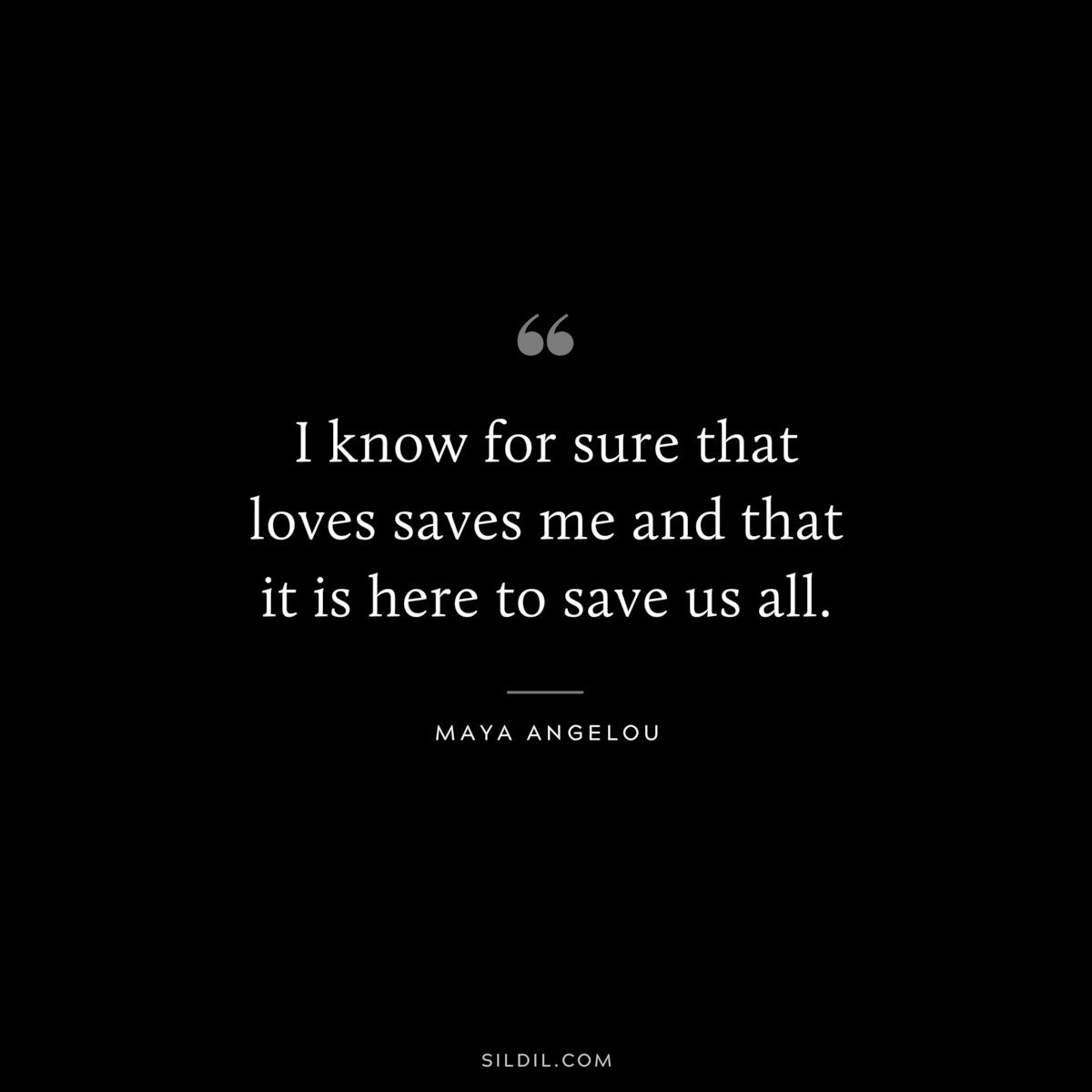 I know for sure that loves saves me and that it is here to save us all. ― Maya Angelou