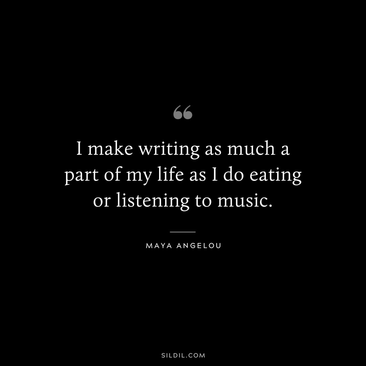 I make writing as much a part of my life as I do eating or listening to music. ― Maya Angelou