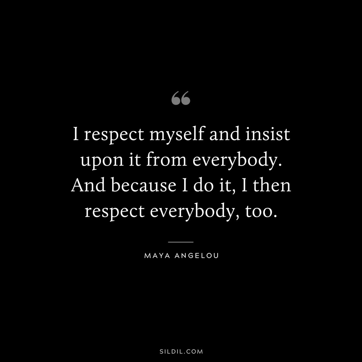 I respect myself and insist upon it from everybody. And because I do it, I then respect everybody, too. ― Maya Angelou