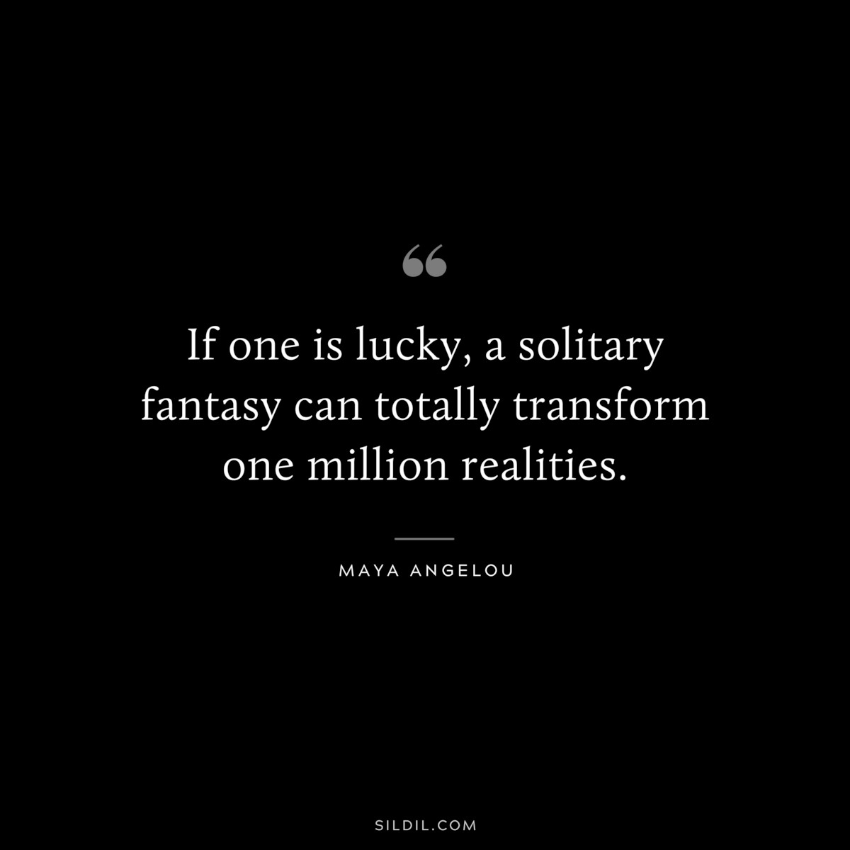 If one is lucky, a solitary fantasy can totally transform one million realities. ― Maya Angelou