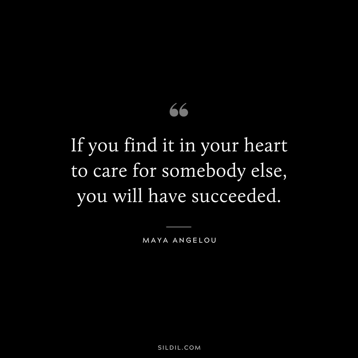 If you find it in your heart to care for somebody else, you will have succeeded. ― Maya Angelou