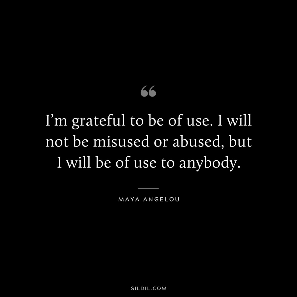 I’m grateful to be of use. I will not be misused or abused, but I will be of use to anybody. ― Maya Angelou