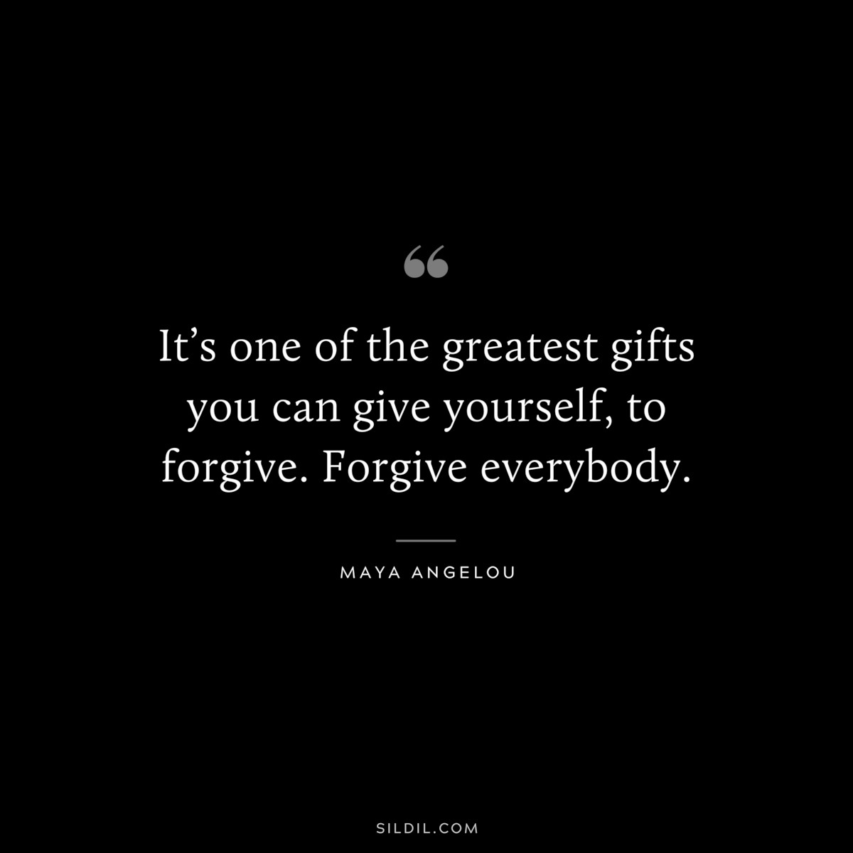 It’s one of the greatest gifts you can give yourself, to forgive. Forgive everybody. ― Maya Angelou