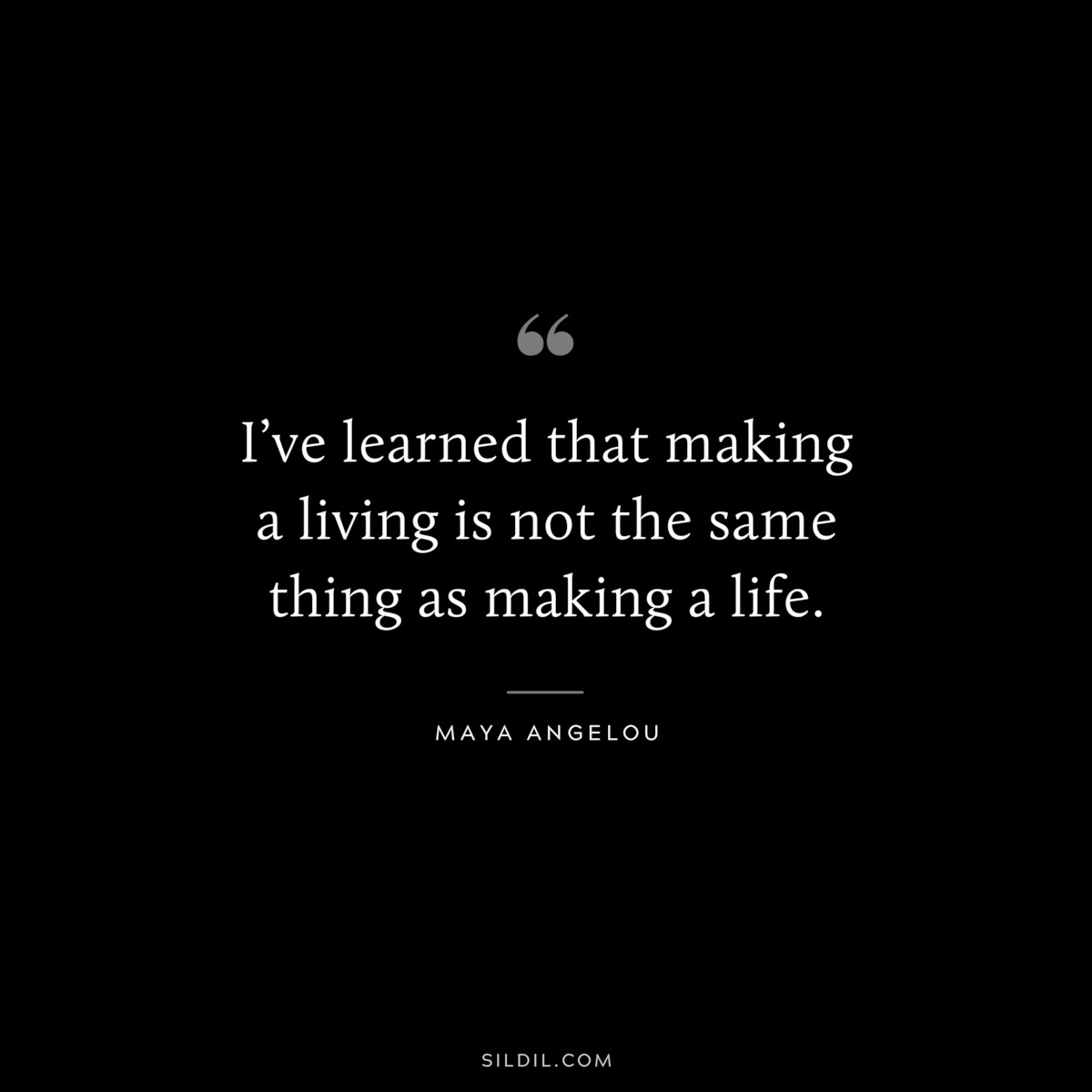 I’ve learned that making a living is not the same thing as making a life. ― Maya Angelou