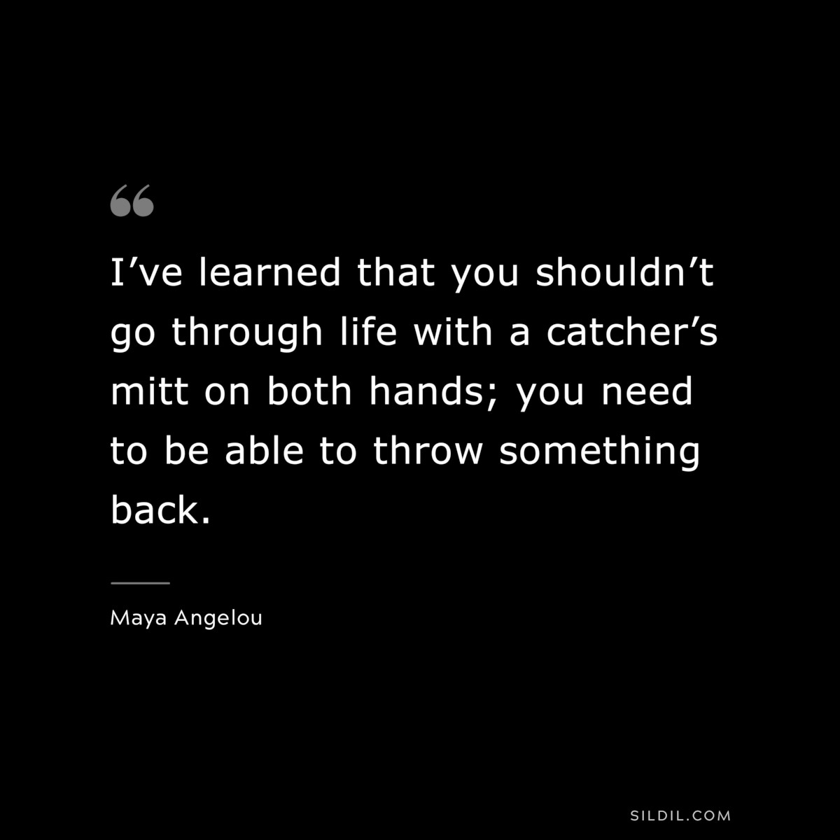 I’ve learned that you shouldn’t go through life with a catcher’s mitt on both hands; you need to be able to throw something back. ― Maya Angelou
