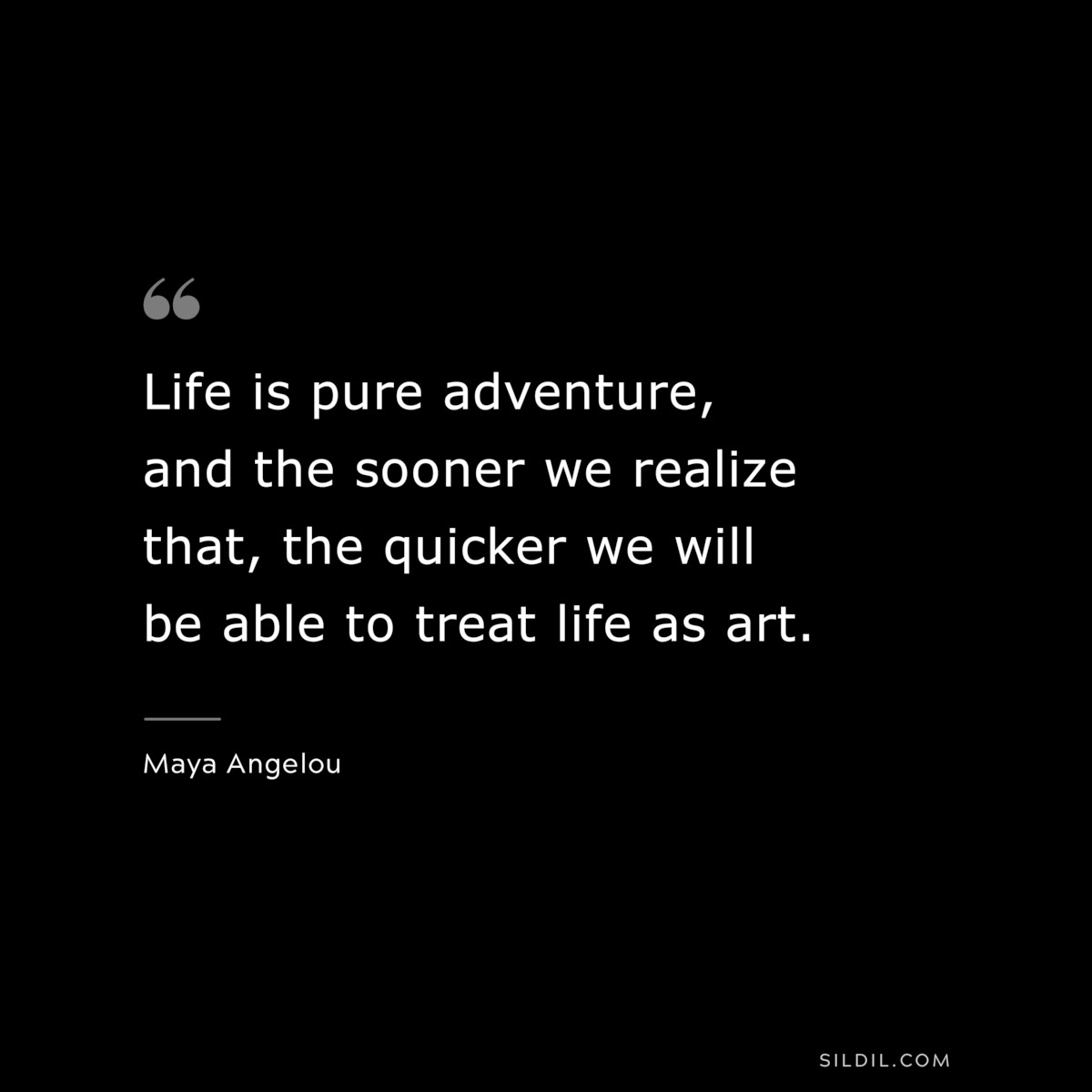 Life is pure adventure, and the sooner we realize that, the quicker we will be able to treat life as art. ― Maya Angelou