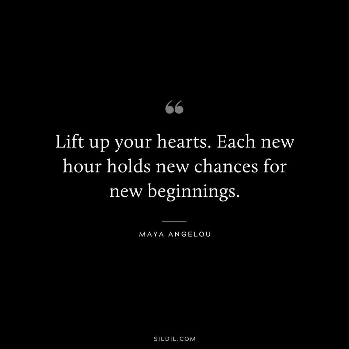 Lift up your hearts. Each new hour holds new chances for new beginnings. ― Maya Angelou