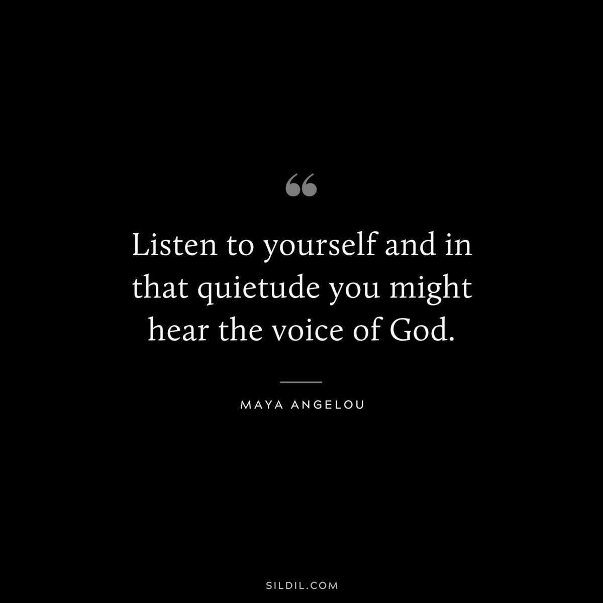 Listen to yourself and in that quietude you might hear the voice of God. ― Maya Angelou