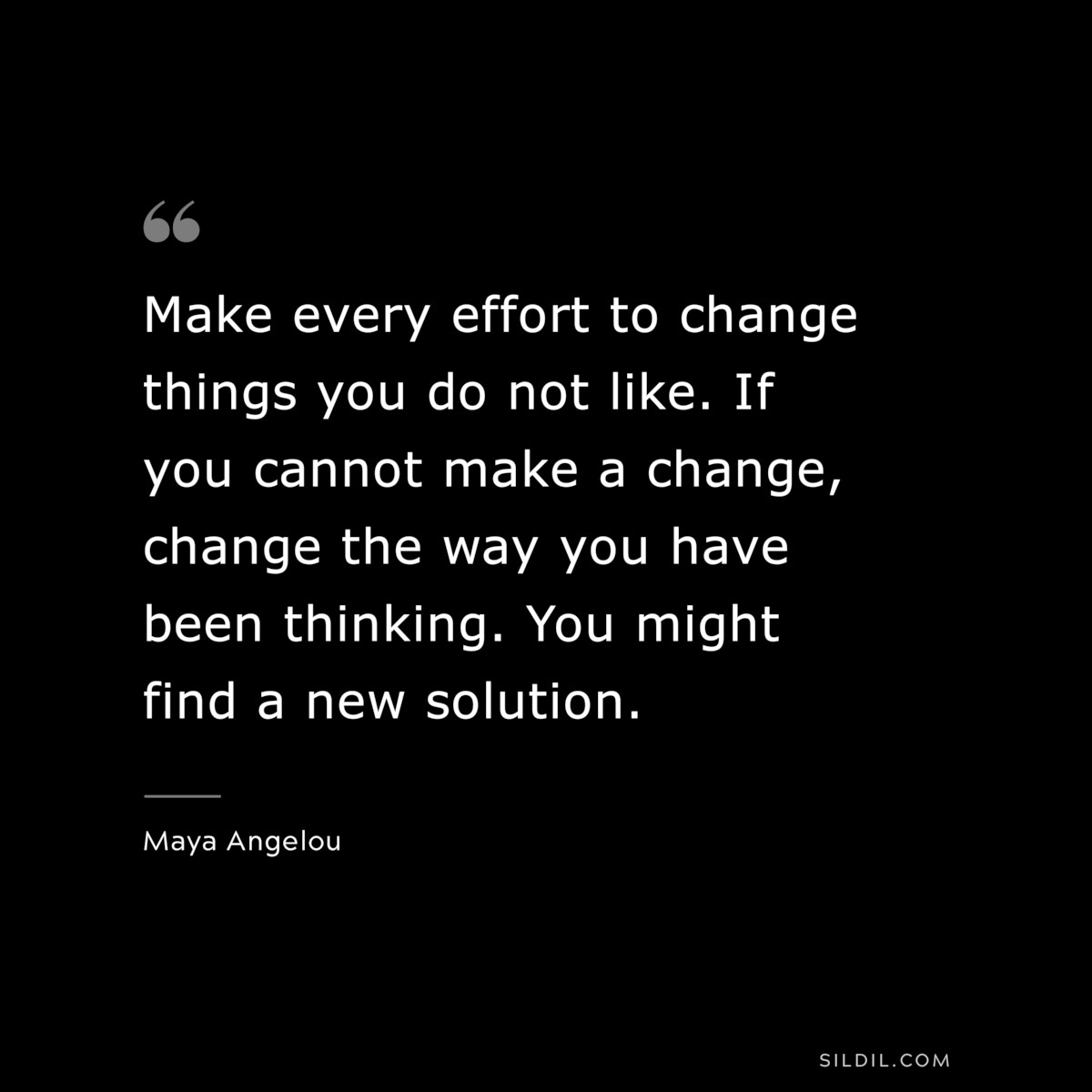Make every effort to change things you do not like. If you cannot make a change, change the way you have been thinking. You might find a new solution. ― Maya Angelou