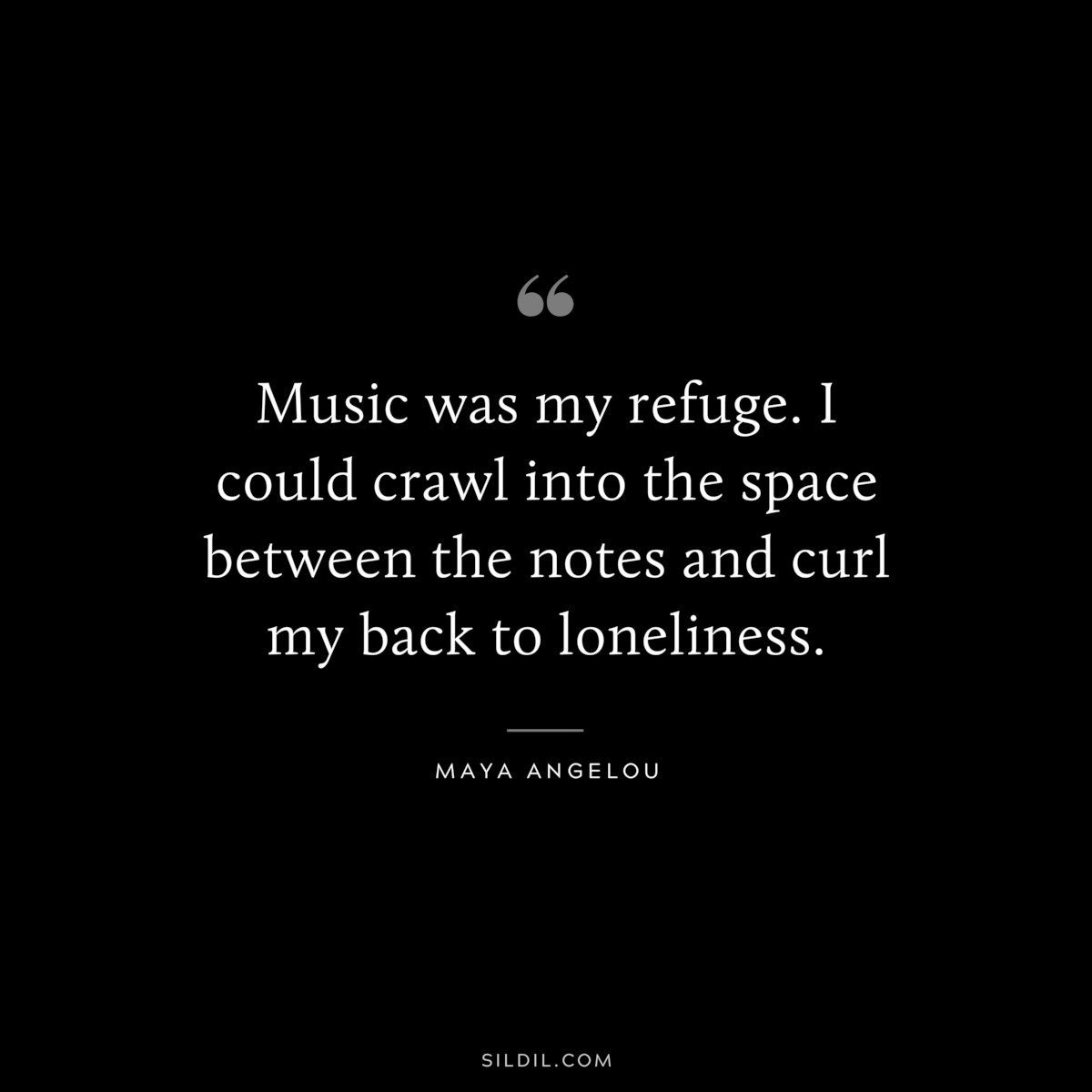 Music was my refuge. I could crawl into the space between the notes and curl my back to loneliness. ― Maya Angelou